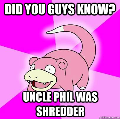 Did you guys know? uncle Phil was shredder  Slowpoke