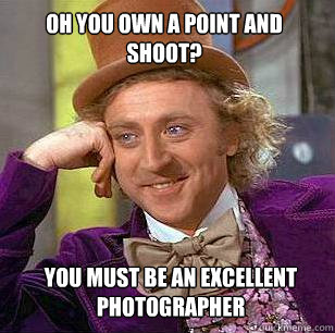 Oh you own a point and shoot? you must be an excellent photographer  Condescending Wonka