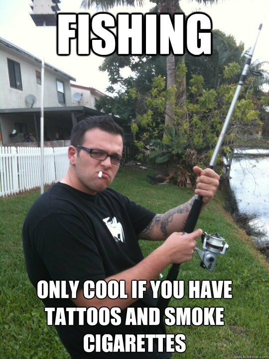 FISHING only cool if you have tattoos and smoke cigarettes - FISHING only cool if you have tattoos and smoke cigarettes  Fishing