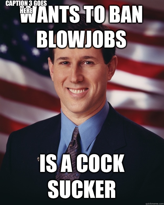 Wants to ban blowjobs is a cock sucker Caption 3 goes here  Rick Santorum