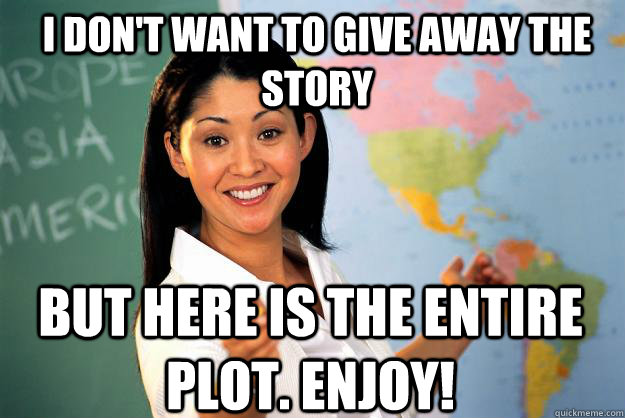 I don't want to give away the story but here is the entire plot. Enjoy!  Unhelpful High School Teacher