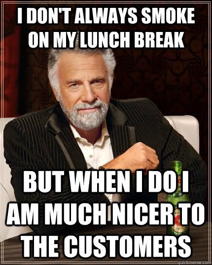 I don't always smoke on my lunch break but when I do I am much nicer to the customers  - I don't always smoke on my lunch break but when I do I am much nicer to the customers   The Most Interesting Man In The World