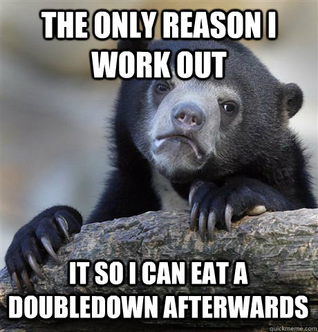 The only reason I work out it so i can eat a doubledown afterwards - The only reason I work out it so i can eat a doubledown afterwards  Confession Bear