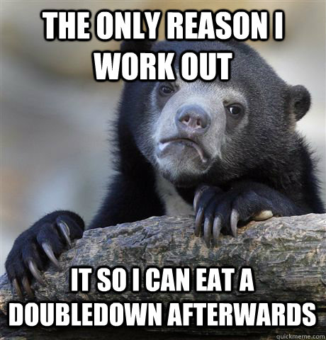 The only reason I work out it so i can eat a doubledown afterwards  Confession Bear