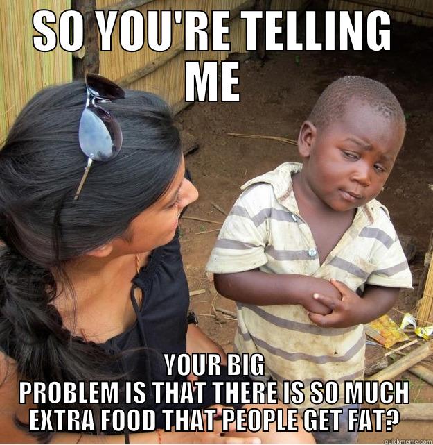 SO YOU'RE TELLING ME YOUR BIG PROBLEM IS THAT THERE IS SO MUCH EXTRA FOOD THAT PEOPLE GET FAT? Skeptical Third World Kid