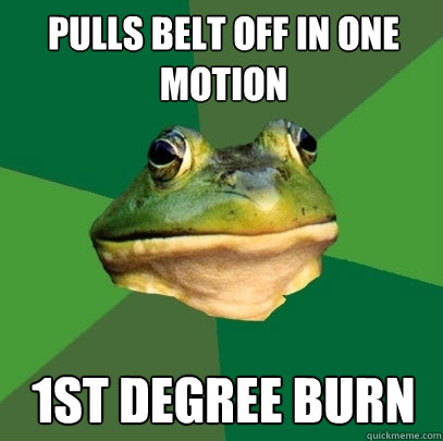 pulls belt off in one motion 1st degree burn  Foul Bachelor Frog