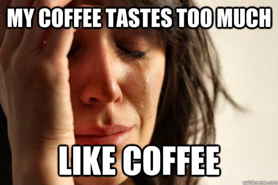 My coffee tastes too much  like coffee - My coffee tastes too much  like coffee  First World Problems