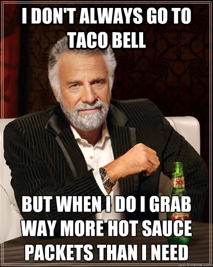 I don't always go to Taco Bell but when I do I grab way more hot sauce packets than I need  The Most Interesting Man In The World