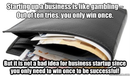 Starting up a business is like gambling – Out of ten tries, you only win once. But it is not a bad idea for business startup since you only need to win once to be successful! - Starting up a business is like gambling – Out of ten tries, you only win once. But it is not a bad idea for business startup since you only need to win once to be successful!  Charles Lau