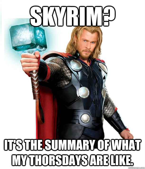 Skyrim? It's the summary of what my Thorsdays are like.  Advice Thor