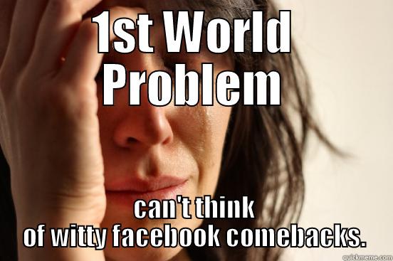 1ST WORLD PROBLEM CAN'T THINK OF WITTY FACEBOOK COMEBACKS. First World Problems