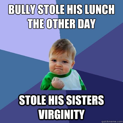 Bully stole his lunch the other day stole his sisters virginity - Bully stole his lunch the other day stole his sisters virginity  Success Kid