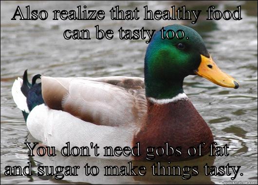 ALSO REALIZE THAT HEALTHY FOOD CAN BE TASTY TOO. YOU DON'T NEED GOBS OF FAT AND SUGAR TO MAKE THINGS TASTY.  Actual Advice Mallard