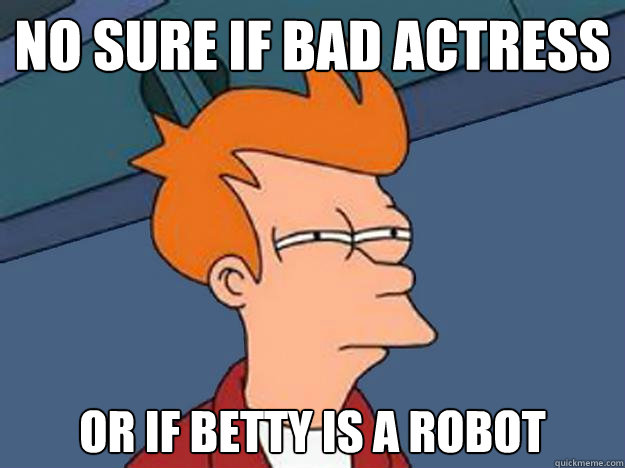 No sure if bad actress Or if Betty is a robot   Unsure Fry