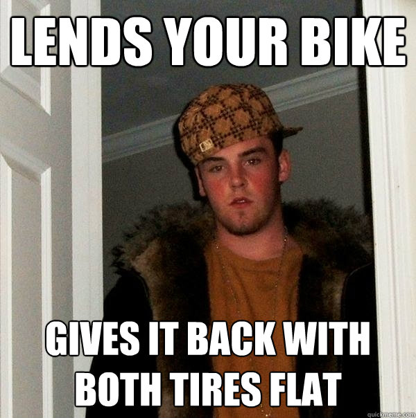 lends your bike gives it back with both tires flat  Scumbag Steve