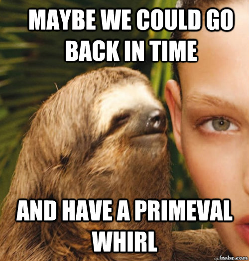 Maybe we could go back in time And have a primeval whirl  rape sloth