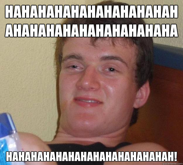HAHAHAHAHAHAHAHAHAHAHAHAHAHAHAHAHAHAHAHAHA HAHAHAHAHAHAHAHAHAHAHAHAHAH! - HAHAHAHAHAHAHAHAHAHAHAHAHAHAHAHAHAHAHAHAHA HAHAHAHAHAHAHAHAHAHAHAHAHAH!  10 Guy