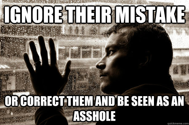 Ignore their mistake or correct them and be seen as an asshole - Ignore their mistake or correct them and be seen as an asshole  Over-Educated Problems