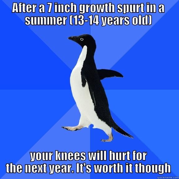 AFTER A 7 INCH GROWTH SPURT IN A SUMMER (13-14 YEARS OLD) YOUR KNEES WILL HURT FOR THE NEXT YEAR. IT'S WORTH IT THOUGH Socially Awkward Penguin