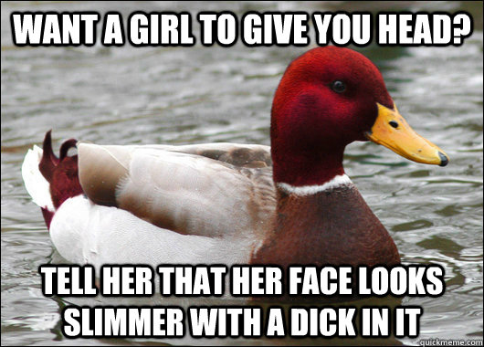 want a girl to give you head? tell her that her face looks slimmer with a dick in it  Malicious Advice Mallard