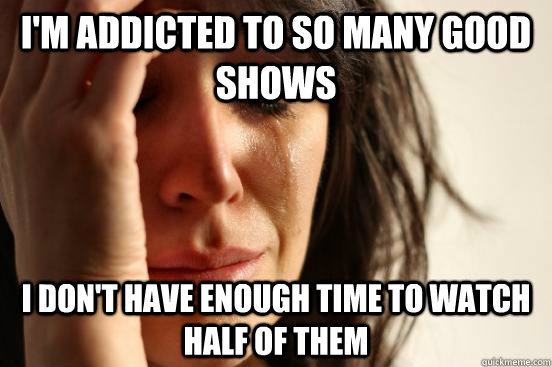 I'm addicted to so many good shows I don't have enough time to watch half of them  First World Problems