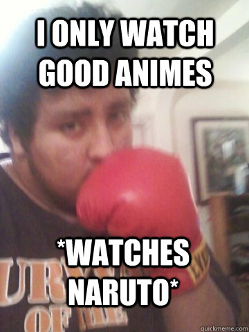 I only watch good animes *Watches Naruto*  