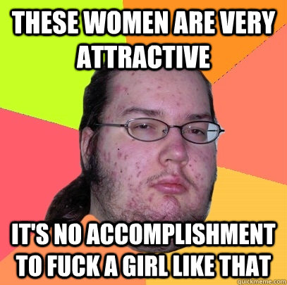 These women are very attractive It's no accomplishment to fuck a girl like that  Butthurt Dweller