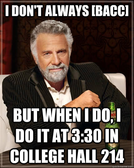 I don't always [BACC] but when I do, I do it at 3:30 in College Hall 214  The Most Interesting Man In The World