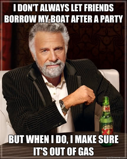 I don't always let friends borrow my boat after a party but when i do, i make sure it's out of gas  The Most Interesting Man In The World