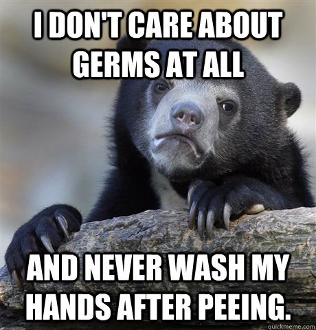 I don't care about germs at all and never wash my hands after peeing.  Confession Bear