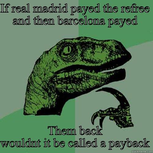 IF REAL MADRID PAYED THE REFREE AND THEN BARCELONA PAYED THEM BACK WOULDNT IT BE CALLED A PAYBACK Philosoraptor