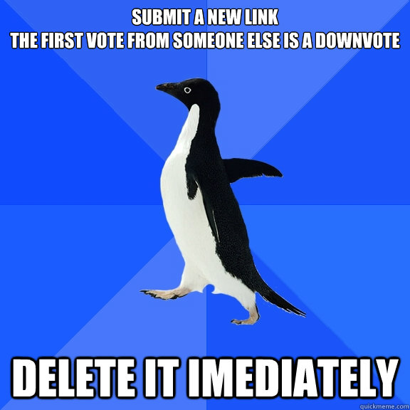 Submit a new link
The first vote from someone else is a downvote Delete it imediately - Submit a new link
The first vote from someone else is a downvote Delete it imediately  Socially Awkward Penguin