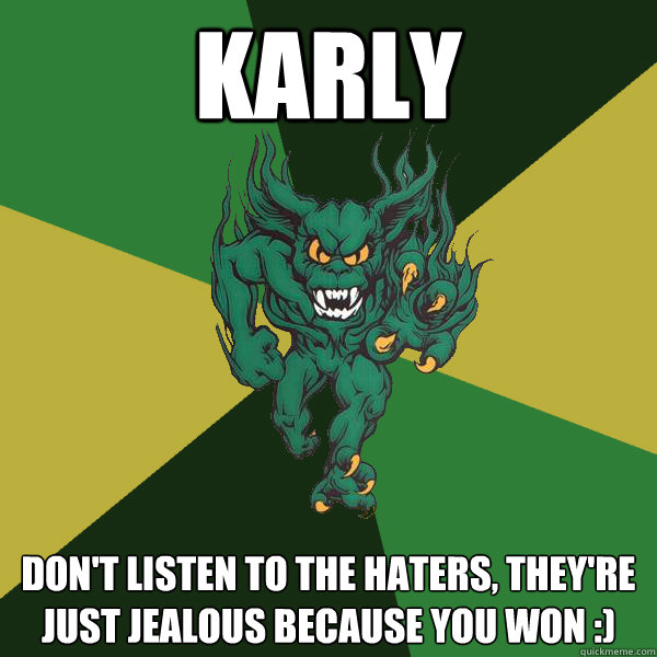 Karly Don't listen to the haters, they're just jealous because you won :)  Green Terror
