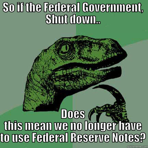 SO IF THE FEDERAL GOVERNMENT, SHUT DOWN.. DOES THIS MEAN WE NO LONGER HAVE TO USE FEDERAL RESERVE NOTES? Philosoraptor