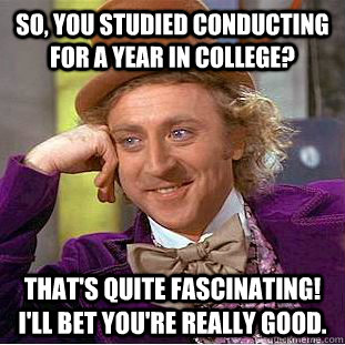 So, you studied conducting for a year in college? That's quite fascinating! I'll bet you're really good.  Condescending Wonka