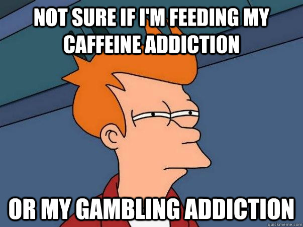 Not sure if I'm feeding my caffeine addiction or my gambling addiction  Not sure Fry