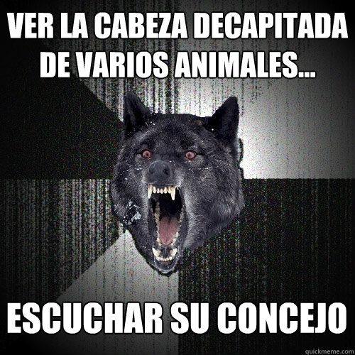 Ver la cabeza decapitada de varios animales... Escuchar su concejo  Insanity Wolf