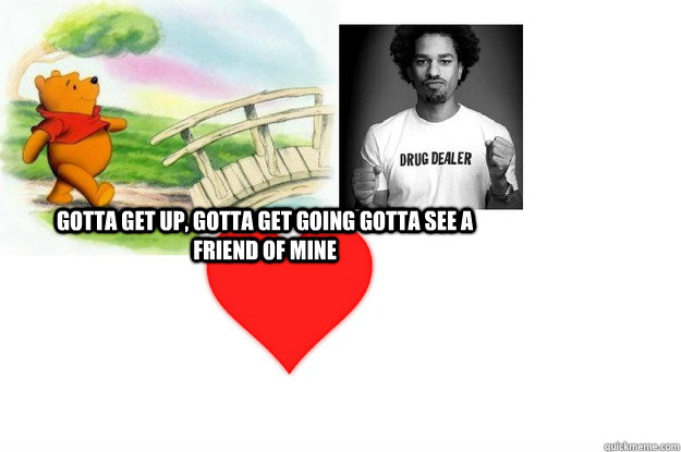 Gotta get up, gotta get going gotta see a friend of mine - Gotta get up, gotta get going gotta see a friend of mine  Winnie the Pooh Meme