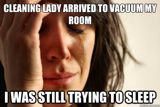Cleaning lady arrived to vacuum my room I was still trying to sleep  First World Problems
