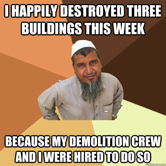 I happily destroyed three buildings this week because my demolition crew and I were hired to do so  Ordinary Muslim Man