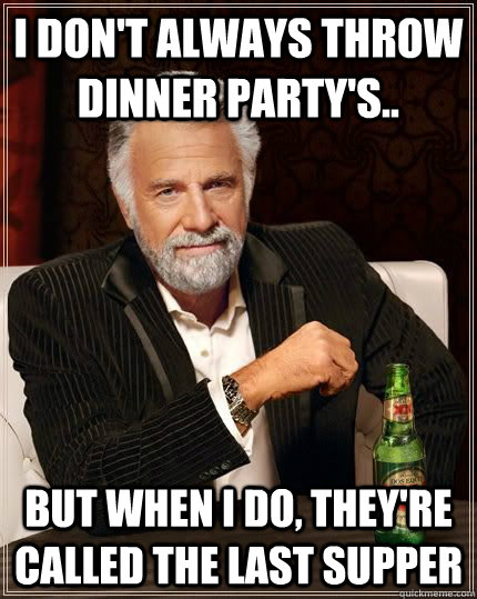 I don't always throw dinner party's.. but when i do, they're called the last supper  The Most Interesting Man In The World