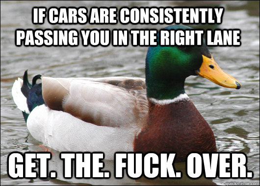 If cars are consistently passing you in the right lane Get. The. Fuck. Over.  Actual Advice Mallard
