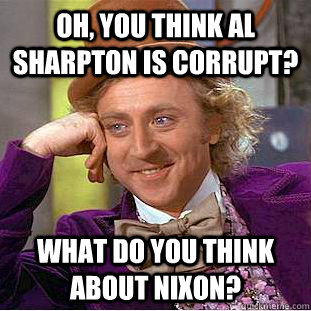Oh, you think al sharpton is corrupt? What do you think about Nixon?  Creepy Wonka
