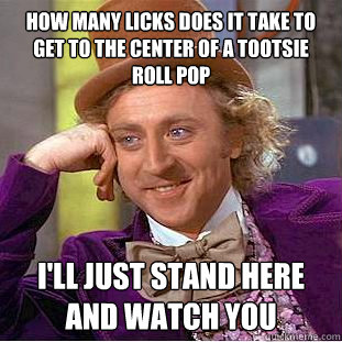 how many licks does it take to get to the center of a tootsie roll pop I'll just stand here and watch you  Creepy Wonka