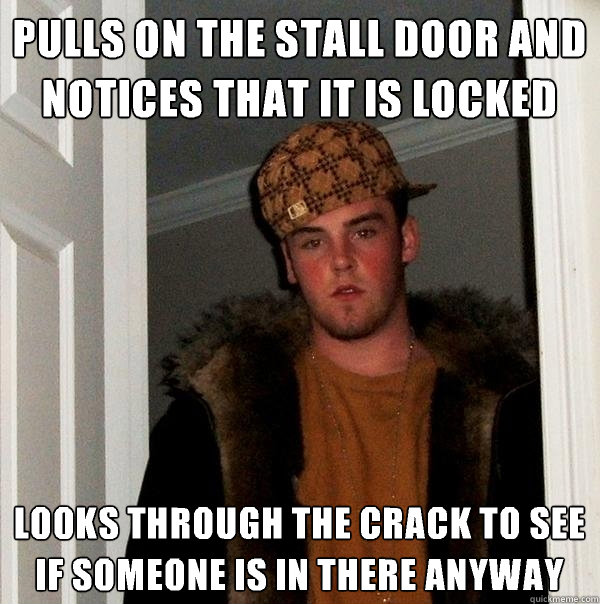Pulls on the stall door and notices that it is locked Looks through the crack to see if someone is in there anyway   Scumbag Steve