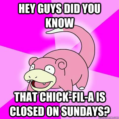 Hey guys did you know that Chick-fil-a is closed on sundays?  Slowpoke