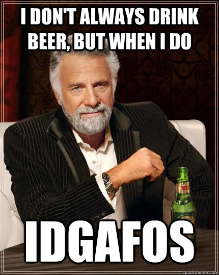 I don't always drink beer, but when i do idgafos  The Most Interesting Man In The World