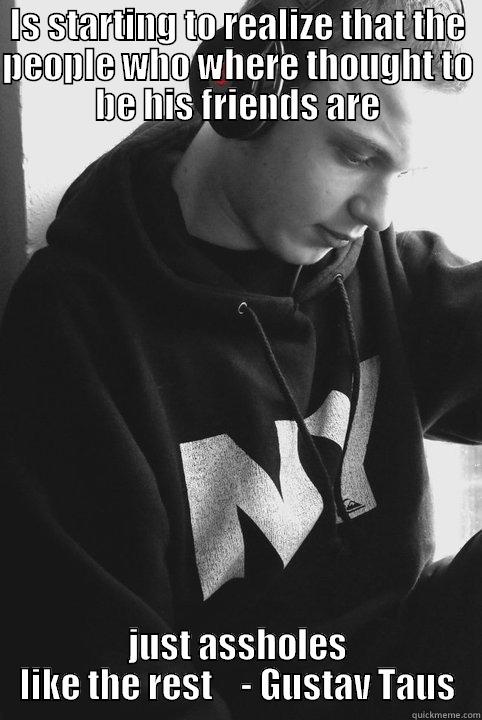 Gustav :( - IS STARTING TO REALIZE THAT THE PEOPLE WHO WHERE THOUGHT TO BE HIS FRIENDS ARE JUST ASSHOLES LIKE THE REST    - GUSTAV TAUS Misc