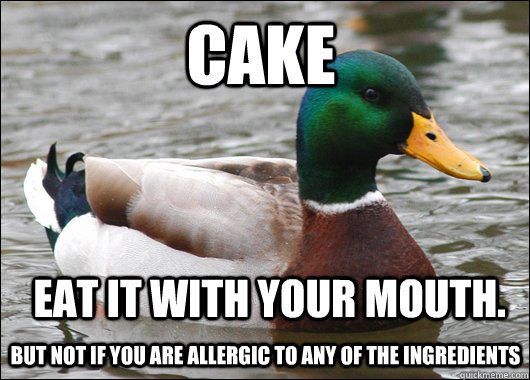 Cake But not if you are allergic to any of the ingredients Eat it with your mouth.  Actual Advice Mallard