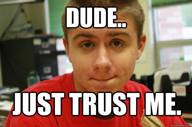 Dude.. Just Trust Me. - Dude.. Just Trust Me.  HEREBOYZ!!!